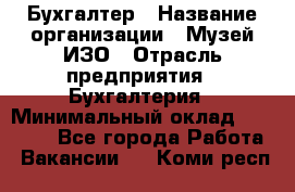 Бухгалтер › Название организации ­ Музей ИЗО › Отрасль предприятия ­ Бухгалтерия › Минимальный оклад ­ 18 000 - Все города Работа » Вакансии   . Коми респ.